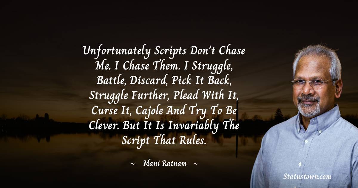 Mani Ratnam Quotes - Unfortunately scripts don't chase me. I chase them. I struggle, battle, discard, pick it back, struggle further, plead with it, curse it, cajole and try to be clever. But it is invariably the script that rules.